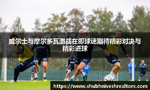 威尔士与摩尔多瓦激战在即球迷期待精彩对决与精彩进球